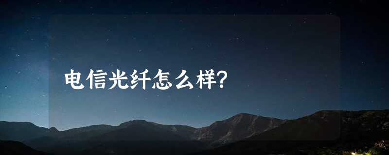 电信光纤怎么样?