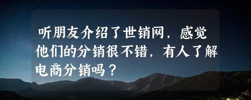 听朋友介绍了世销网，感觉他们的分销很不错，有人了解电商分销吗？