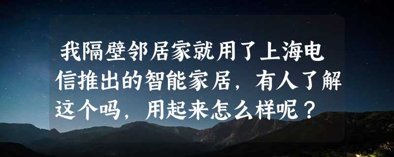 我隔壁邻居家就用了上海电信推出的智能家居，有人了解这个吗，用起来怎么样呢？