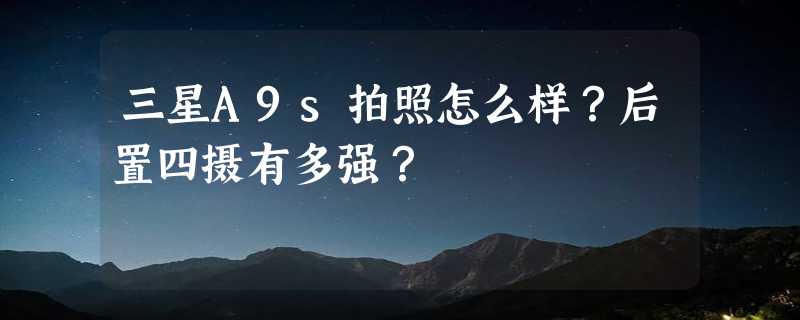 三星A9s拍照怎么样？后置四摄有多强？