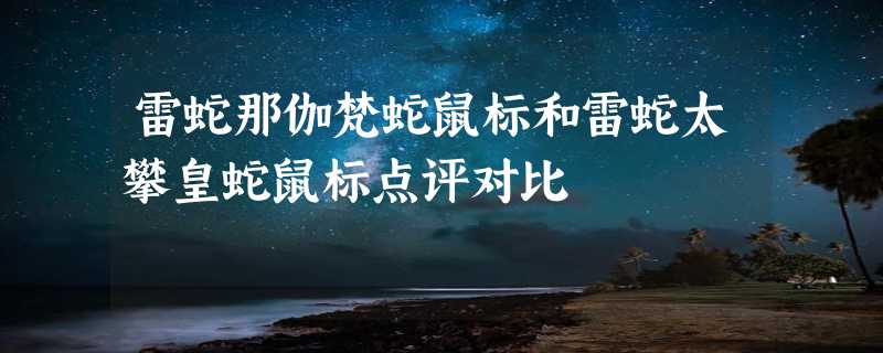 雷蛇那伽梵蛇鼠标和雷蛇太攀皇蛇鼠标点评对比