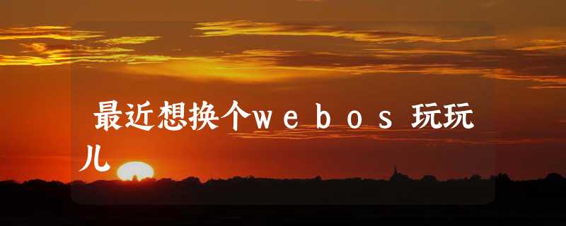 最近想换个webos玩玩儿