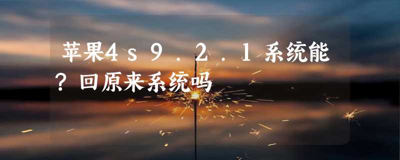 苹果4s9.2.1系统能?回原来系统吗