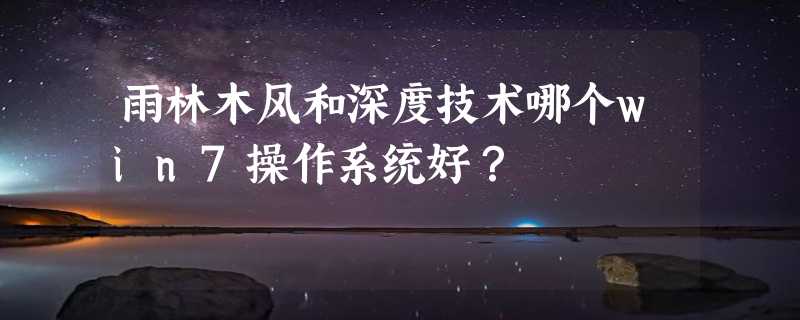 雨林木风和深度技术哪个win7操作系统好？