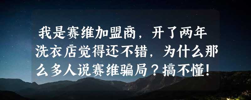 我是赛维加盟商，开了两年洗衣店觉得还不错，为什么那么多人说赛维骗局？搞不懂！