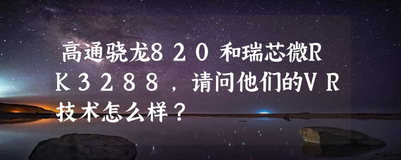 高通骁龙820和瑞芯微RK3288，请问他们的VR技术怎么样？