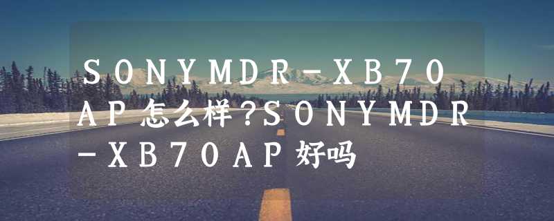 SONYMDR-XB70AP怎么样？SONYMDR-XB70AP好吗