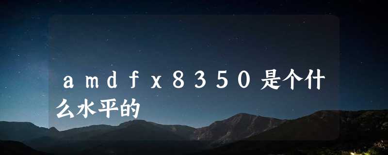 amdfx8350是个什么水平的