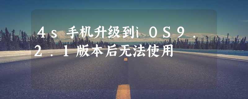 4s手机升级到iOS9.2.1版本后无法使用