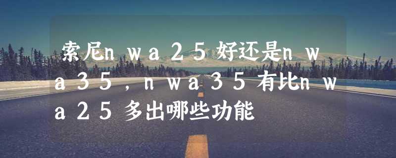 索尼nwa25好还是nwa35，nwa35有比nwa25多出哪些功能