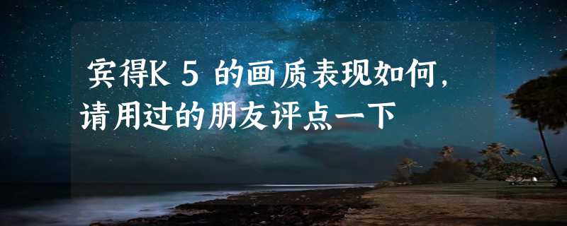 宾得K5的画质表现如何，请用过的朋友评点一下