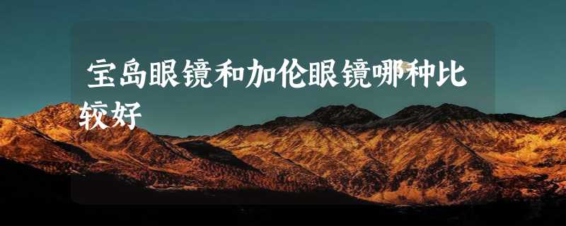 宝岛眼镜和加伦眼镜哪种比较好