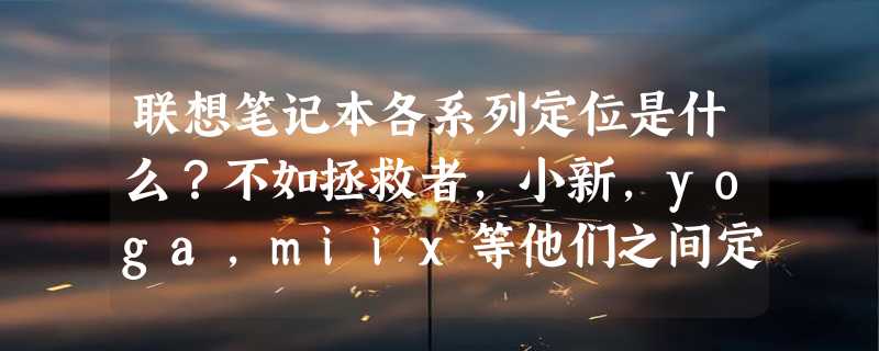 联想笔记本各系列定位是什么？不如拯救者，小新，yoga,miix等他们之间定位和区别是什么？