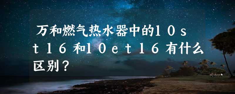 万和燃气热水器中的10st16和10et16有什么区别？