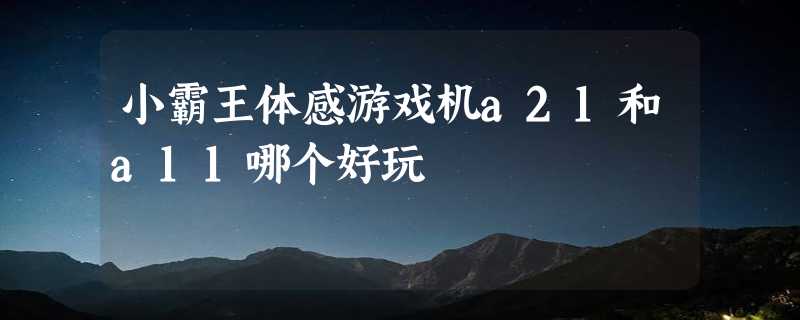 小霸王体感游戏机a21和a11哪个好玩