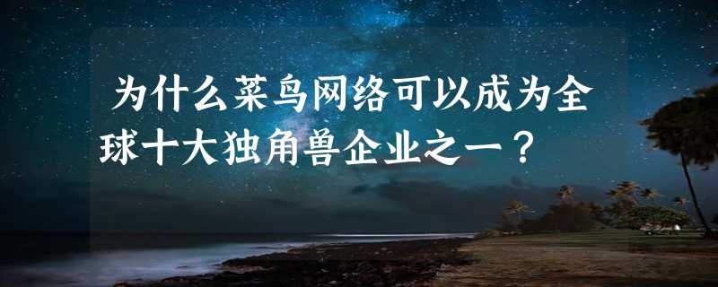 为什么菜鸟网络可以成为全球十大独角兽企业之一？