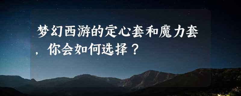 梦幻西游的定心套和魔力套，你会如何选择？