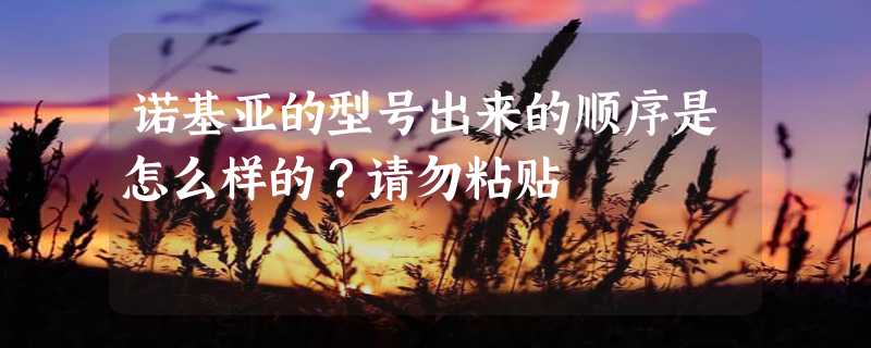 诺基亚的型号出来的顺序是怎么样的？请勿粘贴