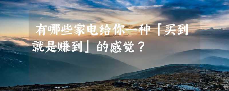 有哪些家电给你一种「买到就是赚到」的感觉？