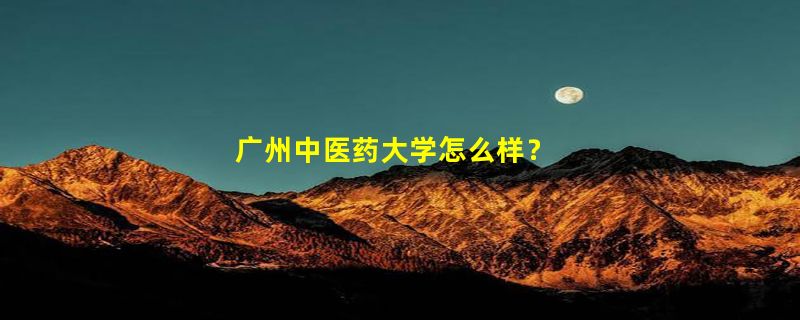 广州中医药大学怎么样？