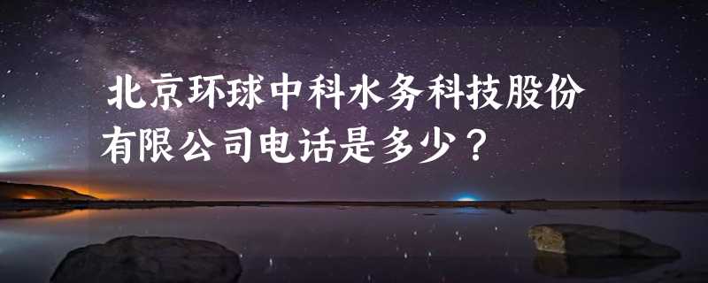 北京环球中科水务科技股份有限公司电话是多少？