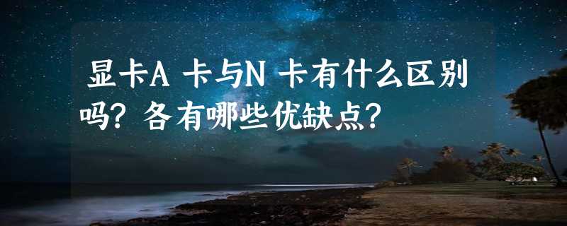 显卡A卡与N卡有什么区别吗?各有哪些优缺点?