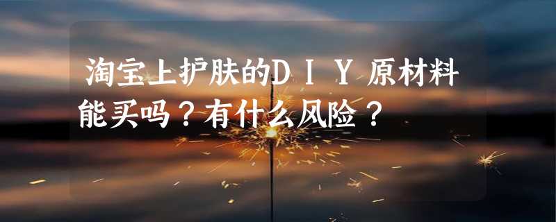 淘宝上护肤的DIY原材料能买吗？有什么风险？