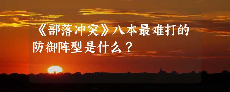 《部落冲突》八本最难打的防御阵型是什么？