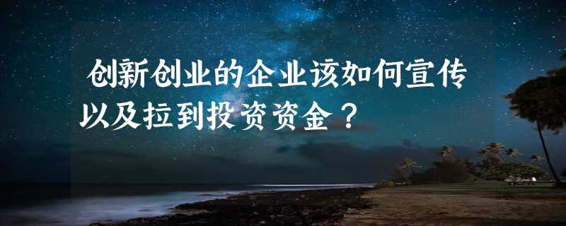 创新创业的企业该如何宣传以及拉到投资资金？