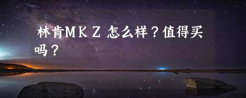 林肯MKZ怎么样？值得买吗？