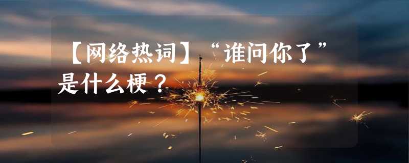 【网络热词】“谁问你了”是什么梗？