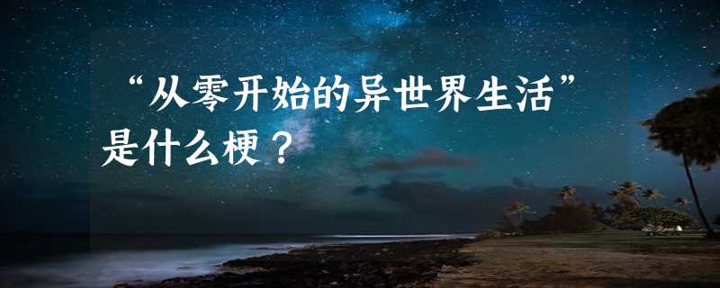 “从零开始的异世界生活”是什么梗？