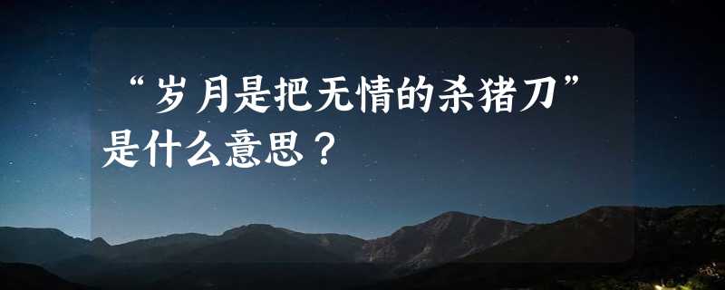 “岁月是把无情的杀猪刀”是什么意思？