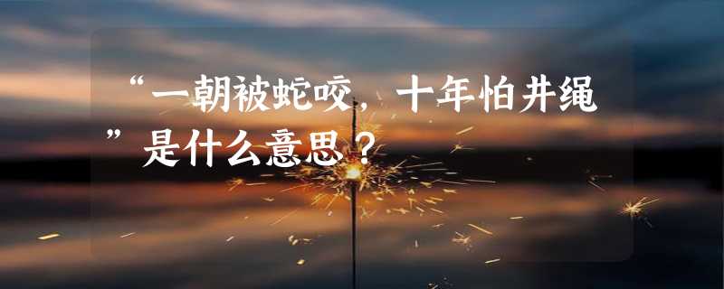 “一朝被蛇咬，十年怕井绳”是什么意思？