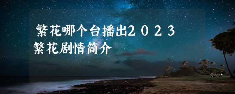 繁花哪个台播出2023 繁花剧情简介