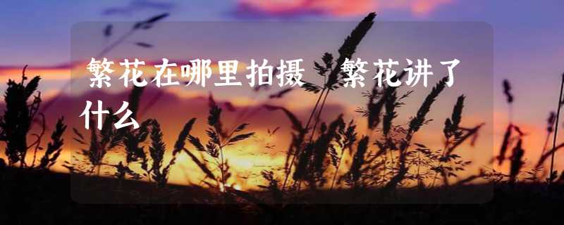 繁花在哪里拍摄 繁花讲了什么