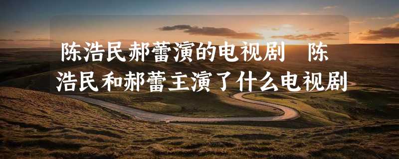 陈浩民郝蕾演的电视剧 陈浩民和郝蕾主演了什么电视剧