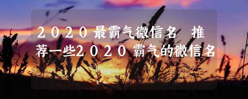 2020最霸气微信名 推荐一些2020霸气的微信名