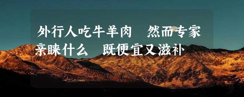 外行人吃牛羊肉 然而专家亲睐什么 既便宜又滋补