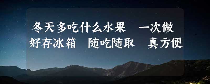 冬天多吃什么水果 一次做好存冰箱 随吃随取 真方便