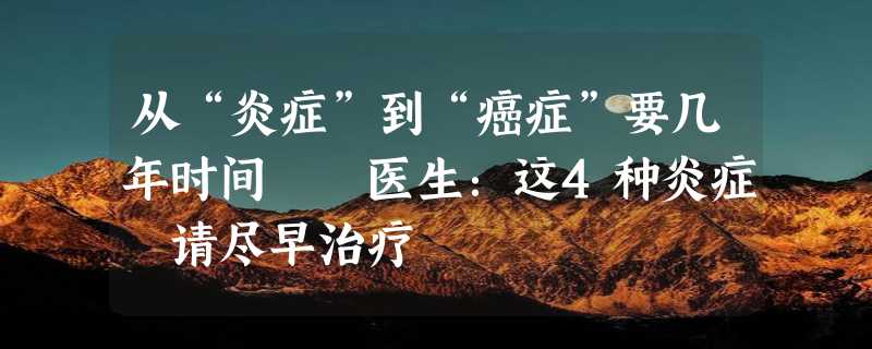 从“炎症”到“癌症”要几年时间  医生：这4种炎症 请尽早治疗