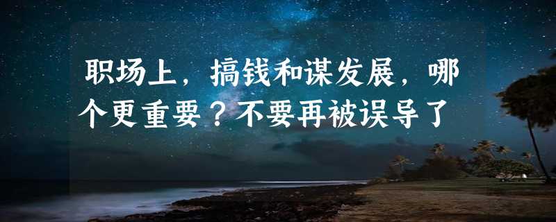 职场上，搞钱和谋发展，哪个更重要？不要再被误导了