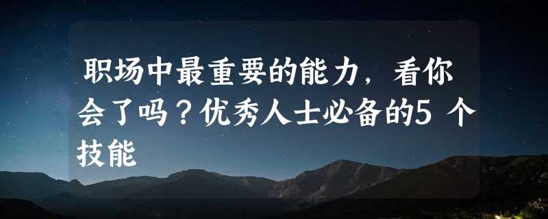 职场中最重要的能力，看你会了吗？优秀人士必备的5个技能