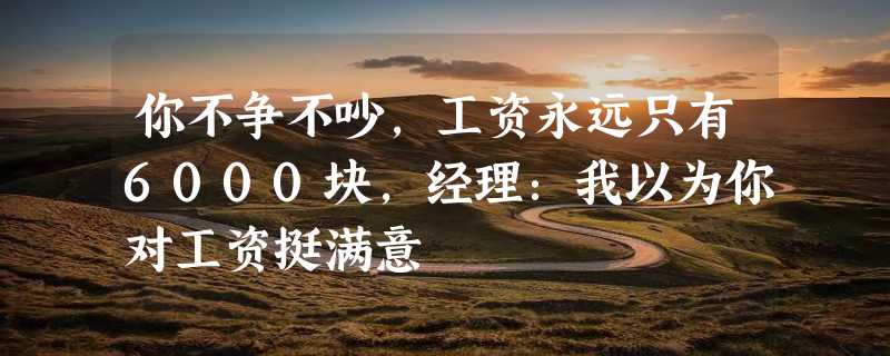 你不争不吵，工资永远只有6000块，经理：我以为你对工资挺满意