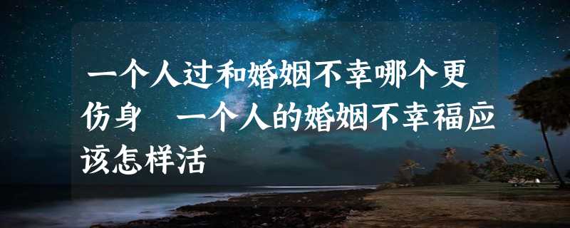 一个人过和婚姻不幸哪个更伤身 一个人的婚姻不幸福应该怎样活