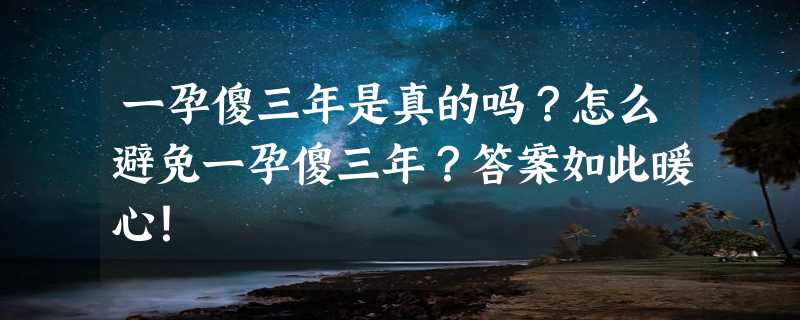 一孕傻三年是真的吗？怎么避免一孕傻三年？答案如此暖心！