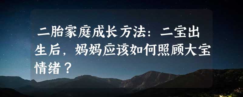 二胎家庭成长方法：二宝出生后，妈妈应该如何照顾大宝情绪？