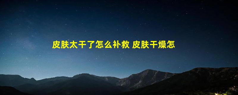 皮肤太干了怎么补救 皮肤干燥怎么办