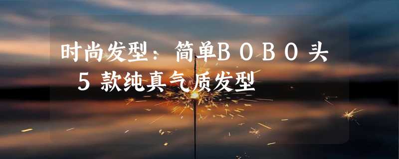 时尚发型：简单BOBO头 5款纯真气质发型