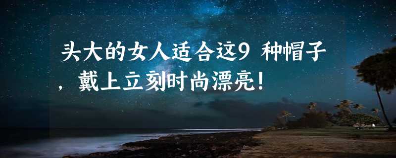 头大的女人适合这9种帽子，戴上立刻时尚漂亮！